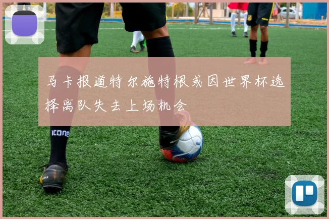 马卡报道特尔施特根或因世界杯选择离队失去上场机会