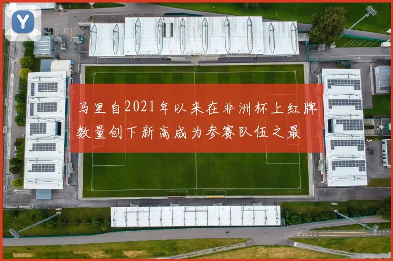 马里自2021年以来在非洲杯上红牌数量创下新高成为参赛队伍之最