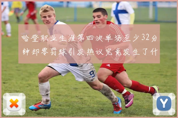 哈登职业生涯第四次单场至少32分钟却零罚球引发热议究竟发生了什么