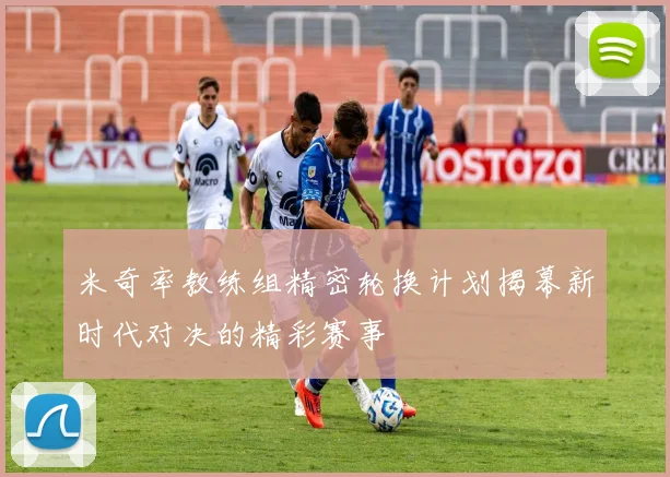 米奇率教练组精密轮换计划揭幕新时代对决的精彩赛事