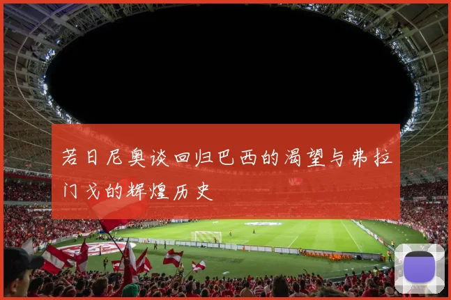 若日尼奥谈回归巴西的渴望与弗拉门戈的辉煌历史