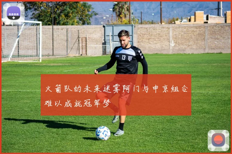 火箭队的未来迷雾阿门与申京组合难以成就冠军梦